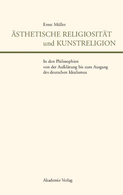 Ernst Müller - Ästhetische Religiosität Und Kunstreligion in Den Philosophien Von Der Aufklärung Bis Zum Ausgang Des Deutschen Idealismus, Inbunden