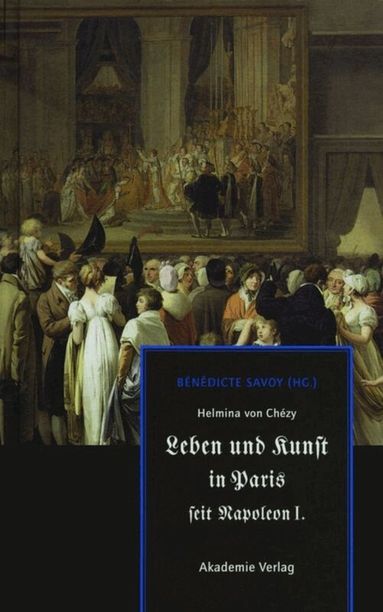 Bénédicte Savoy - Helmina von Chézy. Leben und Kunst in Paris seit Napoleon I., Inbunden
