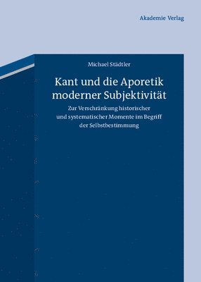 Kant Und Die Aporetik Moderner Subjektivität: Zur Verschränkung Historischer Und Systematischer Momente Im Begriff Der Selbstbestimmung