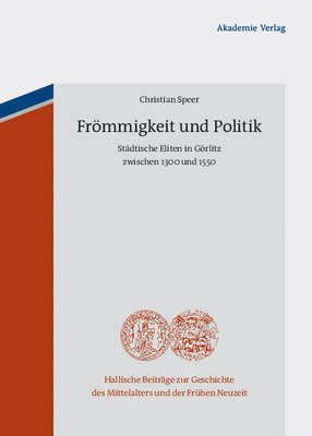 Christian Speer - Frömmigkeit Und Politik: Städtische Eliten in Görlitz Zwischen 1300 Und 1550, Inbunden