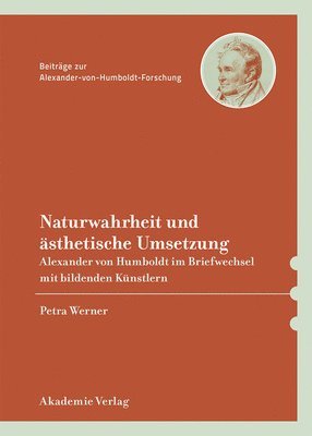 Petra Werner - Naturwahrheit Und Ästhetische Umsetzung: Alexander Von Humboldt Im Briefwechsel Mit Bildenden Künstlern, Inbunden