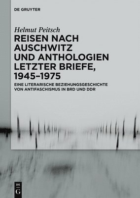 Helmut Peitsch - Reisen Nach Auschwitz Und Anthologien Letzter Briefe, 1945-1975: Eine Literarische Beziehungsgeschichte Von Antifaschismus in Brd Und DDR, Inbunden