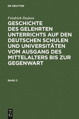 Friedrich Paulsen: Geschichte Des Gelehrten Unterrichts Auf Den Deutschen Schulen Und Universitäten Vom Ausgang Des Mittelalters Bis Zur Gegenwart. Band 2