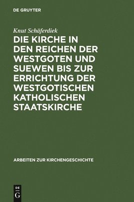 Knut Schäferdiek - Die Kirche in Den Reichen Der Westgoten Und Suewen Bis Zur Errichtung Der Westgotischen Katholischen Staatskirche, Inbunden