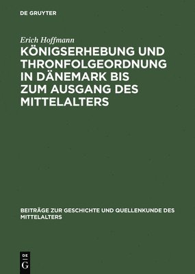 Erich Hoffmann - Königserhebung Und Thronfolgeordnung in Dänemark Bis Zum Ausgang Des Mittelalters, Inbunden