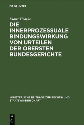 Klaus Tiedtke - Die Innerprozessuale Bindungswirkung Von Urteilen Der Obersten Bundesgerichte, Inbunden