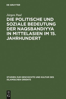 Jürgen Paul - Die Politische Und Soziale Bedeutung Der Naqsbandiyya in Mittelasien Im 15. Jahrhundert, Inbunden