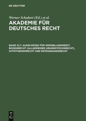 Akademie fr Deutsches Recht, Band III,7, Ausschsse fr Immobiliarkredit, Bodenrecht (allgemeines Grundstcksrecht), Hypothekenrecht und Enteignungsrecht 1