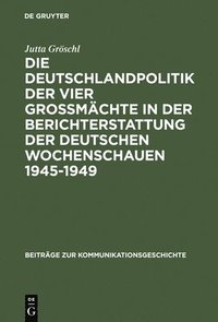 bokomslag Die Deutschlandpolitik Der Vier Gromchte in Der Berichterstattung Der Deutschen Wochenschauen 1945-1949