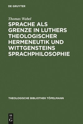 Thomas Wabel - Sprache als Grenze in Luthers theologischer Hermeneutik und Wittgensteins Sprachphilosophie, Inbunden