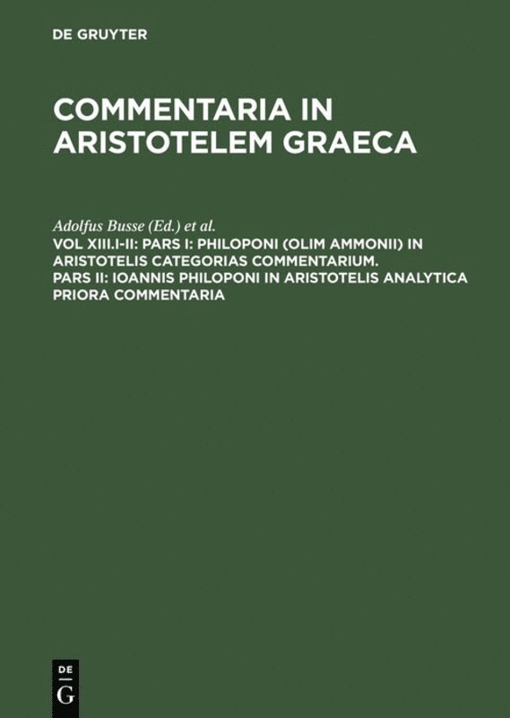 Pars I: Philoponi (olim Ammonii) in Aristotelis Categorias commentarium. Pars II: Ioannis Philoponi in Aristotelis analytica priora commentaria 1