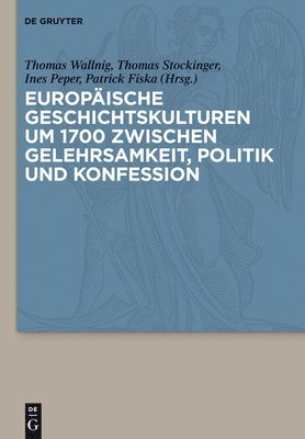 bokomslag Europaische Geschichtskulturen Um 1700 Zwischen Gelehrsamkeit, Politik Und Konfession