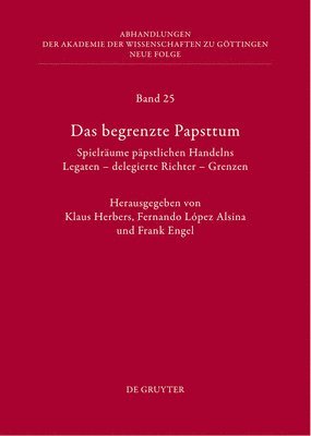 Das Begrenzte Papsttum: Spielräume Päpstlichen Handelns. Legaten - Delegierte Richter - Grenzen