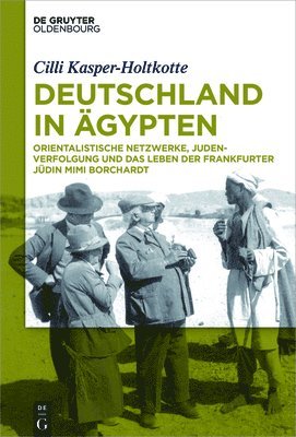 Deutschland in Ägypten: Orientalistische Netzwerke, Judenverfolgung Und Das Leben Der Frankfurter Jüdin Mimi Borchardt