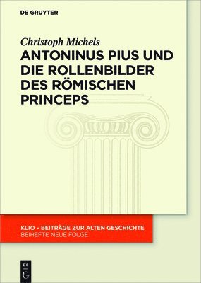 Antoninus Pius Und Die Rollenbilder Des Römischen Princeps: Herrscherliches Handeln Und Seine Repräsentation in Der Hohen Kaiserzeit