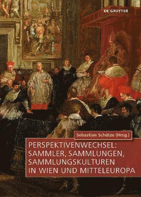 Perspektivenwechsel: Sammler, Sammlungen, Sammlungskulturen in Wien und Mitteleuropa 1