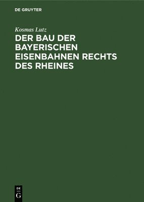 Kosmas Lutz - Der Bau Der Bayerischen Eisenbahnen Rechts Des Rheines, Inbunden