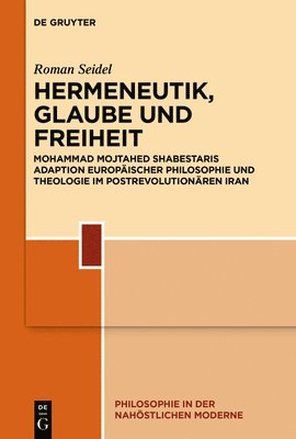 Hermeneutik, Glaube Und Freiheit: Mohammad Mojtahed Shabestaris Adaption Europäischer Philosophie Und Theologie Im Postrevolutionären Iran