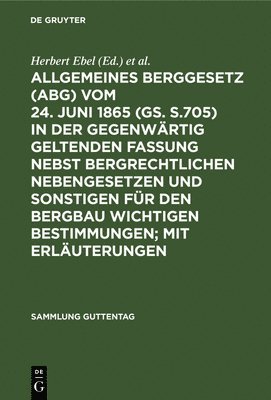 Allgemeines Berggesetz (Abg) Vom 24. Juni 1865 (Gs. S.705) in Der Gegenwärtig Geltenden Fassung Nebst Bergrechtlichen Nebengesetzen Und Sonstigen Für Den Bergbau Wichtigen Bestimmungen; Mit Erläuterungen
