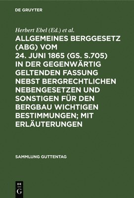 Allgemeines Berggesetz (Abg) Vom 24. Juni 1865 (Gs. S.705) in Der Gegenwrtig Geltenden Fassung Nebst Bergrechtlichen Nebengesetzen Und Sonstigen Fr Den Bergbau Wichtigen Bestimmungen; Mit 1