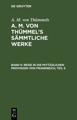 A M Von Thümmels - Reise in Die Mittäglichen Provinzen Von Frankreich, Teil 5, Inbunden
