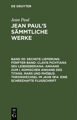 bokomslag Sechste Lieferung. Fnfter Band: Clavis Fichtiana Seu Leibgeberiana: Anhang zum I. komischen Anhang des Titans. Mars und Phbus: Thronwechsel im Jahr 1814. Eine scherzhafte Flugschrift