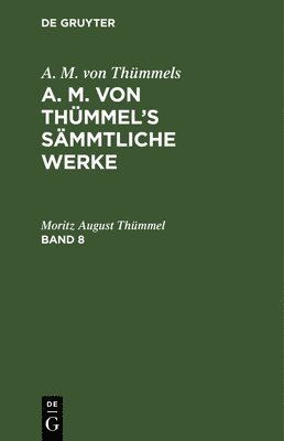 A. M. Von Thmmels: A. M. Von Thmmel's Smmtliche Werke. Band 8 1