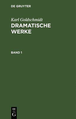 Karl Goldschmidt: Dramatische Werke. Band 1 1