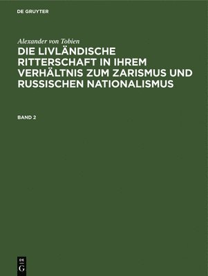 Alexander Von Tobien: Die Livlndische Ritterschaft in Ihrem Verhltnis Zum Zarismus Und Russischen Nationalismus. Band 2 1