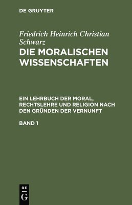 Friedrich Heinrich Christian Schwarz - Friedrich Heinrich Christian Schwarz: Die Moralischen Wissenschaften. Ein Lehrbuch Der Moral, Rechtslehre Und Religion Nach Den Gründen Der Vernunft. Band 1, Inbunden