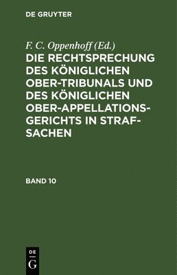 F C Oppenhoff, F. C. Oppenhoff, Friedrich Christian Oppenhoff - Die Rechtsprechung Des Königlichen Ober-Tribunals Und Des Königlichen Ober-Appellations-Gerichts in Straf-Sachen. Band 10, Inbunden