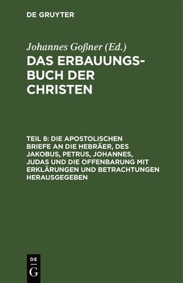 bokomslag Die Apostolischen Briefe an Die Hebrer, Des Jakobus, Petrus, Johannes, Judas Und Die Offenbarung Mit Erklrungen Und Betrachtungen Herausgegeben