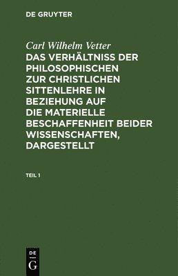 Carl Wilhelm Vetter: Das Verhältniß Der Philosophischen Zur Christlichen Sittenlehre in Beziehung Auf Die Materielle Beschaffenheit Beider Wissenschaften, Dargestellt. Teil 1