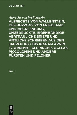 Albrecht Von Wallenstein: Albrechts Von Wallenstein, Des Herzogs Von Friedland Und Mecklenburg, Ungedruckte, Eigenhändige Vertrauliche Briefe Und Amtliche Schreiben Aus Den Jahren 1627 Bis 1634 an Arnim (V. Arnimb), Aldringer, Gallas, Piccolomini Und Ander