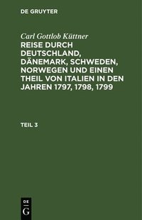 bokomslag Carl Gottlob Kttner: Reise Durch Deutschland, Dnemark, Schweden, Norwegen Und Einen Theil Von Italien in Den Jahren 1797, 1798, 1799. Teil 3