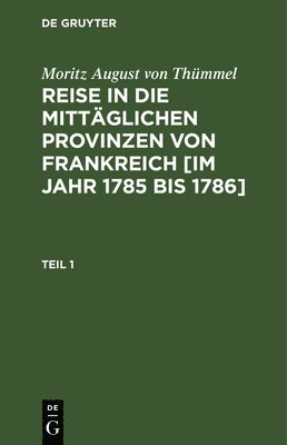 Moritz August Von Thümmel - Moritz August Von Thümmel: Reise in Die Mittäglichen Provinzen Von Frankreich [Im Jahr 1785 Bis 1786]. Teil 1, Inbunden