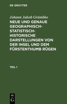 Johann Jakob Grmbke: Neue Und Genaue Geographisch-Statistisch-Historische Darstellungen Von Der Insel Und Dem Frstenthumb Rgen. Teil 1 1