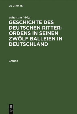 Johannes Voigt: Geschichte Des Deutschen Ritter-Ordens in Seinen Zwlf Balleien in Deutschland. Band 2 1