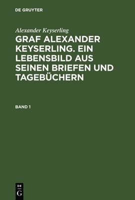 Alexander Keyserling: Graf Alexander Keyserling. Ein Lebensbild aus seinen Briefen und Tagebchern. Band 1 1