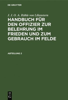 J. J. O. A. Rühle Von Lilienstern: Handbuch Für Den Offizier Zur Belehrung Im Frieden Und Zum Gebrauch Im Felde. Abteilung 2