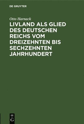 Otto Harnack - Livland ALS Glied Des Deutschen Reichs Vom Dreizehnten Bis Sechzehnten Jahrhundert, Inbunden