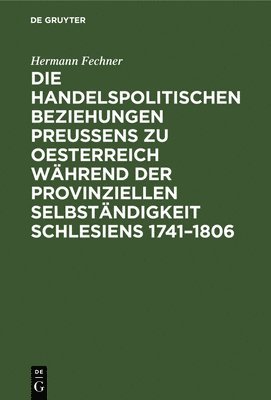 Die Handelspolitischen Beziehungen Preuens Zu Oesterreich Whrend Der Provinziellen Selbstndigkeit Schlesiens 1741-1806 1