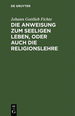 Johann Gottlieb Fichte - Anweisung Zum Seeligen Leben, Oder Auch Die Religionslehre, Inbunden