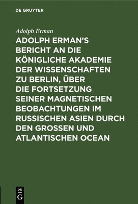 bokomslag Adolph Erman's Bericht an Die Knigliche Akademie Der Wissenschaften Zu Berlin, ber Die Fortsetzung Seiner Magnetischen Beobachtungen Im Russischen Asien Durch Den Groen Und Atlantischen Ocean