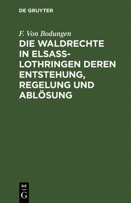 F Von Bodungen - Die Waldrechte in Elsaß-Lothringen Deren Entstehung, Regelung Und Ablösung, Inbunden
