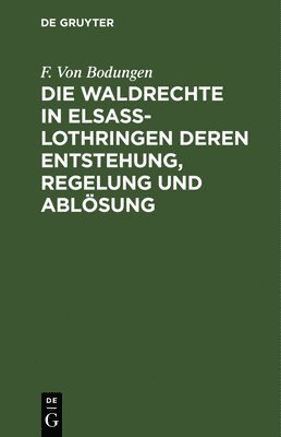 Die Waldrechte in Elsa-Lothringen Deren Entstehung, Regelung Und Ablsung 1