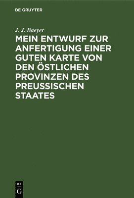 bokomslag Mein Entwurf Zur Anfertigung Einer Guten Karte Von Den stlichen Provinzen Des Preussischen Staates