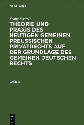 Franz Frster: Theorie Und PRAXIS Des Heutigen Gemeinen Preuischen Privatrechts Auf Der Grundlage Des Gemeinen Deutschen Rechts. Band 4 1