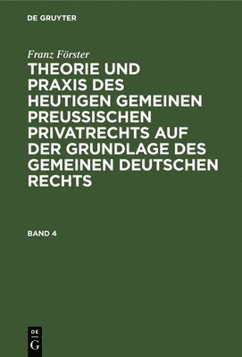 Franz Förster: Theorie Und PRAXIS Des Heutigen Gemeinen Preußischen Privatrechts Auf Der Grundlage Des Gemeinen Deutschen Rechts. Band 4