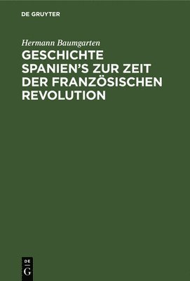 Hermann Baumgarten - Geschichte Spanien's Zur Zeit Der Französischen Revolution, Inbunden